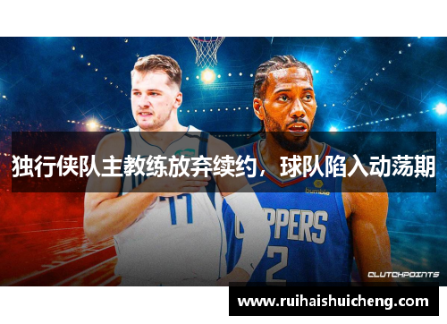 独行侠队主教练放弃续约，球队陷入动荡期