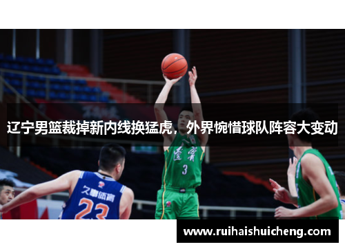 辽宁男篮裁掉新内线换猛虎，外界惋惜球队阵容大变动