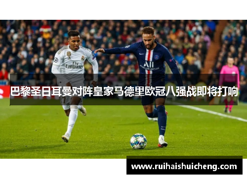 巴黎圣日耳曼对阵皇家马德里欧冠八强战即将打响