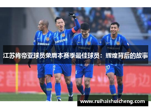 江苏肯帝亚球员荣膺本赛季最佳球员：辉煌背后的故事