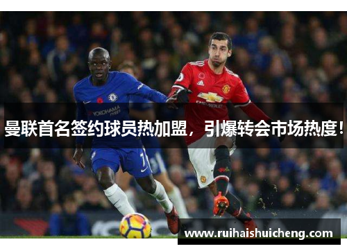 曼联首名签约球员热加盟，引爆转会市场热度！