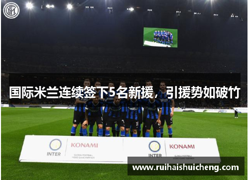 国际米兰连续签下5名新援，引援势如破竹